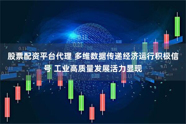 股票配资平台代理 多维数据传递经济运行积极信号 工业高质量发展活力显现