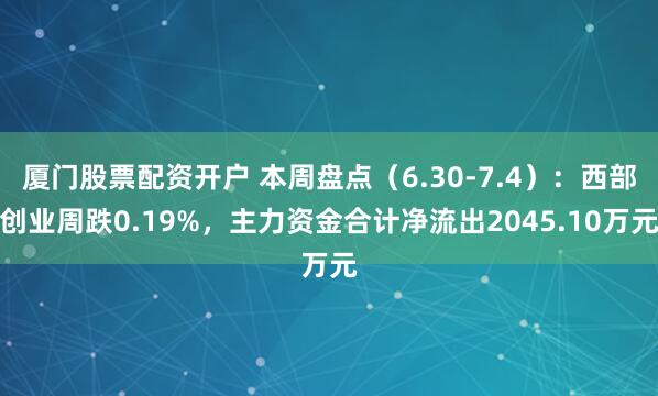 厦门股票配资开户 本周盘点（6.30-7.4）：西部创业周跌0.19%，主力资金合计净流出2045.10万元
