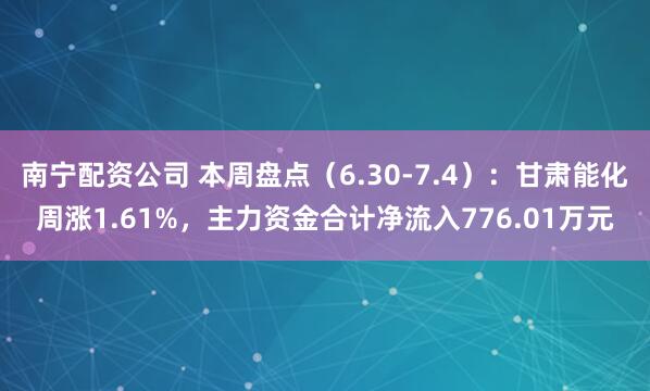 南宁配资公司 本周盘点(6.30-7.4):甘肃能化周涨1.61%,主力资金合计净流入776.01万元