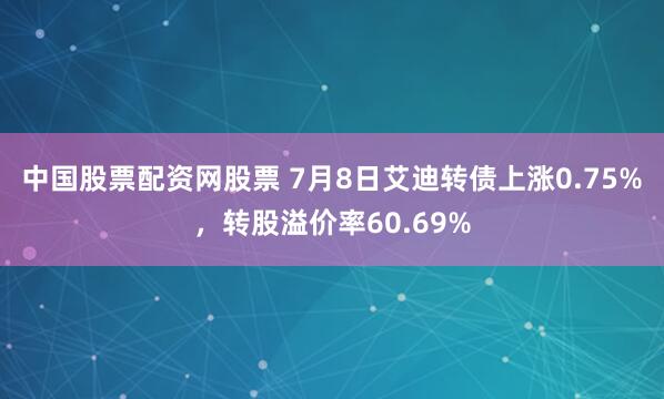 中国股票配资网股票 7月8日艾迪转债上涨0.75%，转股溢价率60.69%