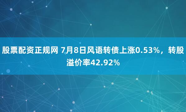 股票配资正规网 7月8日风语转债上涨0.53%，转股溢价率42.92%