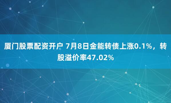 厦门股票配资开户 7月8日金能转债上涨0.1%，转股溢价率47.02%
