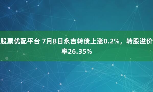 股票优配平台 7月8日永吉转债上涨0.2%，转股溢价率26.35%