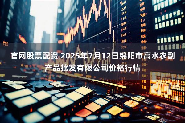 官网股票配资 2025年7月12日绵阳市高水农副产品批发有限公司价格行情
