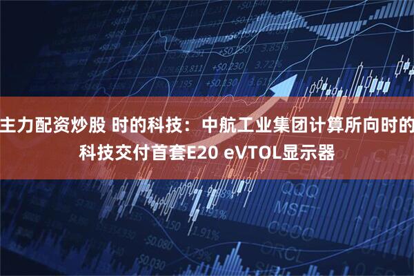 主力配资炒股 时的科技：中航工业集团计算所向时的科技交付首套E20 eVTOL显示器