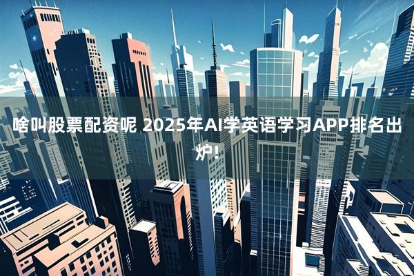啥叫股票配资呢 2025年AI学英语学习APP排名出炉!