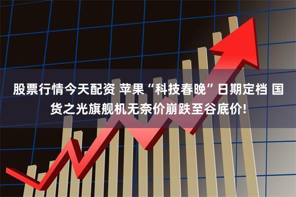 股票行情今天配资 苹果“科技春晚”日期定档 国货之光旗舰机无奈价崩跌至谷底价!