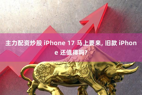 主力配资炒股 iPhone 17 马上要来, 旧款 iPhone 还值得吗?