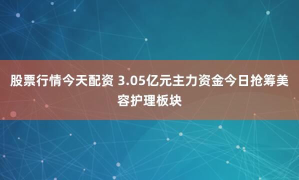 股票行情今天配资 3.05亿元主力资金今日抢筹美容护理板块