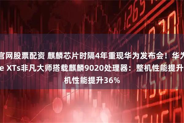 官网股票配资 麒麟芯片时隔4年重现华为发布会！华为Mate XTs非凡大师搭载麒麟9020处理器：整机性能提升36%