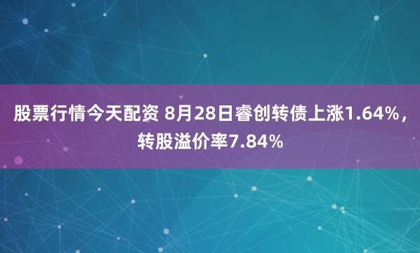 股票行情今天配资 8月28日睿创转债上涨1.64%，转股溢价率7.84%