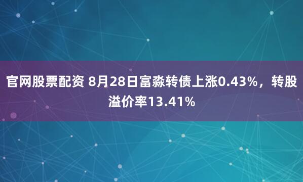 官网股票配资 8月28日富淼转债上涨0.43%，转股溢价率13.41%