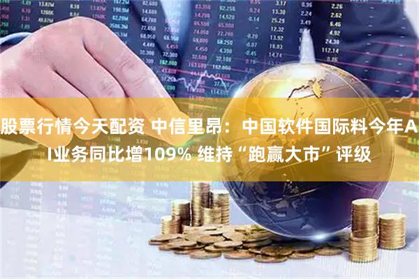 股票行情今天配资 中信里昂：中国软件国际料今年AI业务同比增109% 维持“跑赢大市”评级