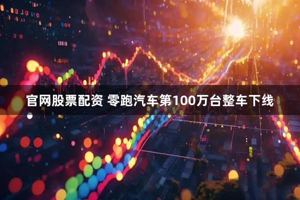 官网股票配资 零跑汽车第100万台整车下线