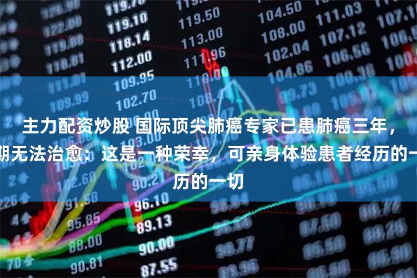 主力配资炒股 国际顶尖肺癌专家已患肺癌三年，晚期无法治愈：这是一种荣幸，可亲身体验患者经历的一切