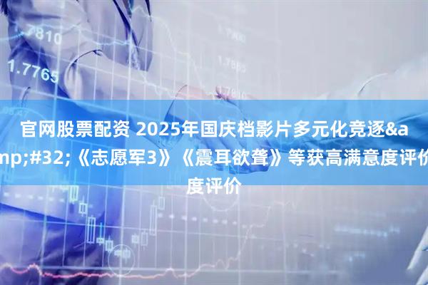 官网股票配资 2025年国庆档影片多元化竞逐 《志愿军3》《震耳欲聋》等获高满意度评价