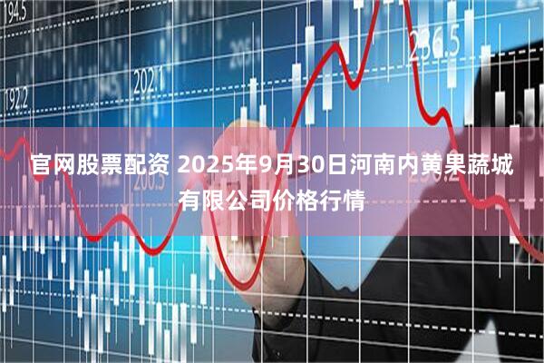 官网股票配资 2025年9月30日河南内黄果蔬城有限公司价格行情