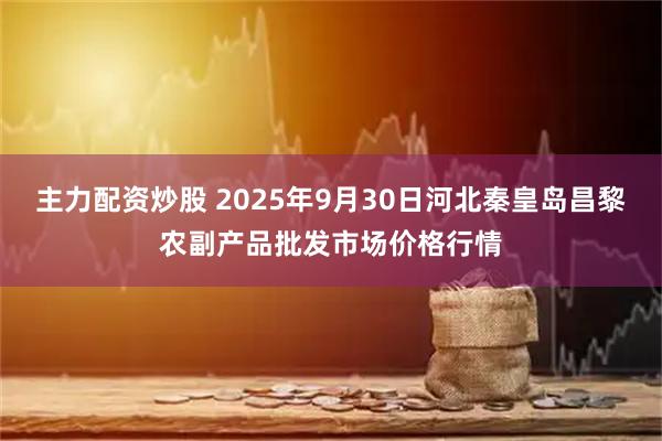 主力配资炒股 2025年9月30日河北秦皇岛昌黎农副产品批发市场价格行情