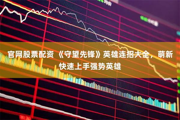 官网股票配资 《守望先锋》英雄连招大全，萌新快速上手强势英雄