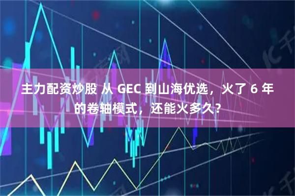 主力配资炒股 从 GEC 到山海优选，火了 6 年的卷轴模式，还能火多久？