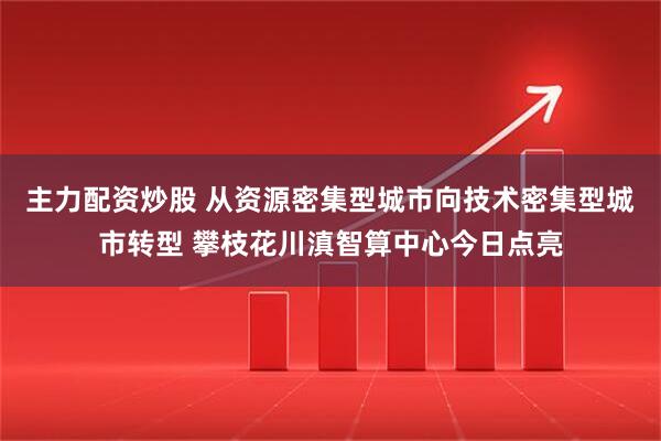 主力配资炒股 从资源密集型城市向技术密集型城市转型 攀枝花川滇智算中心今日点亮