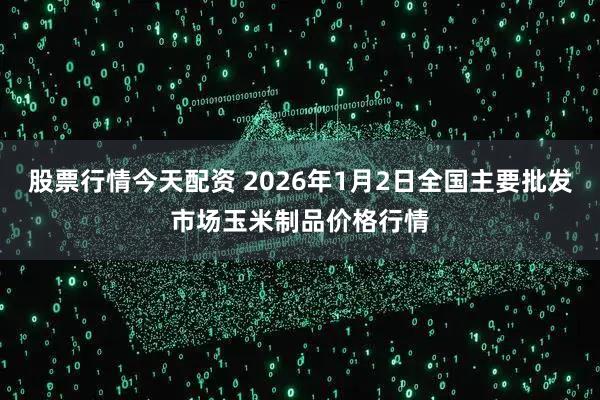 股票行情今天配资 2026年1月2日全国主要批发市场玉米制品价格行情