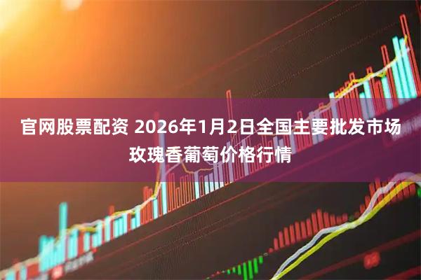 官网股票配资 2026年1月2日全国主要批发市场玫瑰香葡萄价格行情