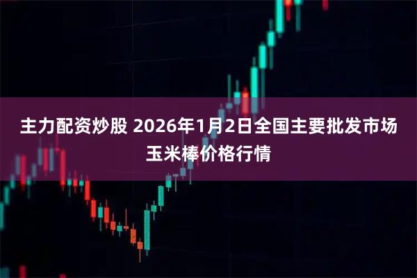 主力配资炒股 2026年1月2日全国主要批发市场玉米棒价格行情